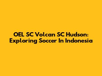 OEL SC Volcan SC Hudson: Exploring Soccer In Indonesia