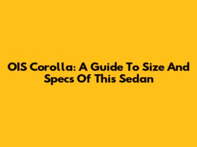 OIS Corolla: A Guide To Size And Specs Of This Sedan