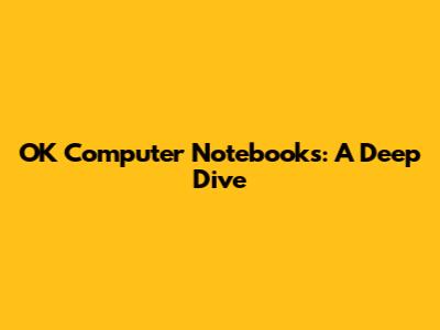 OK Computer Notebooks: A Deep Dive