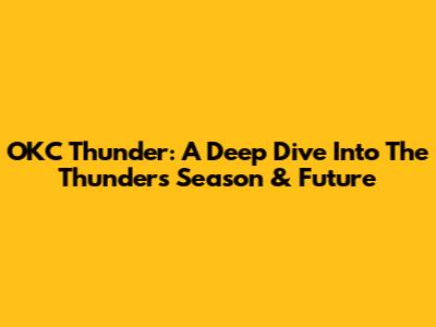 OKC Thunder: A Deep Dive Into The Thunder's Season & Future