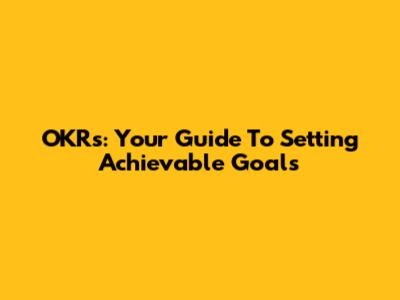 OKRs: Your Guide To Setting Achievable Goals