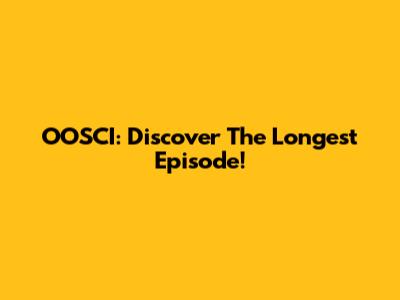 OOSCI: Discover The Longest Episode!