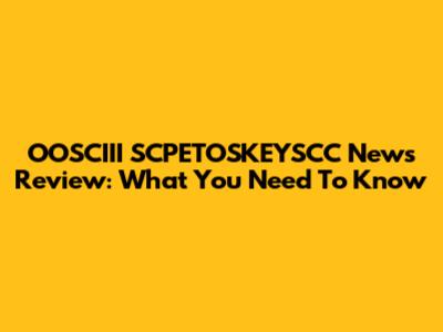 OOSCIII SCPETOSKEYSCC News Review: What You Need To Know