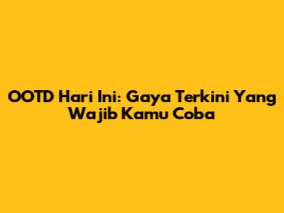 OOTD Hari Ini: Gaya Terkini Yang Wajib Kamu Coba