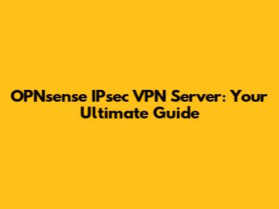 OPNsense IPsec VPN Server: Your Ultimate Guide