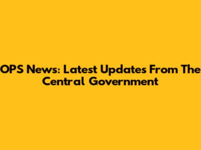 OPS News: Latest Updates From The Central Government