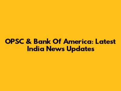 OPSC & Bank Of America: Latest India News Updates