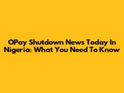 OPay Shutdown News Today In Nigeria: What You Need To Know