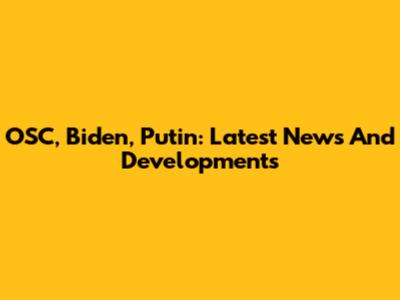 OSC, Biden, Putin: Latest News And Developments