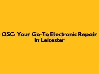 OSC: Your Go-To Electronic Repair In Leicester