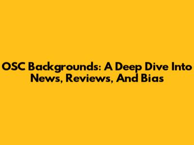 OSC Backgrounds: A Deep Dive Into News, Reviews, And Bias