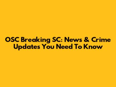 OSC Breaking SC: News & Crime Updates You Need To Know