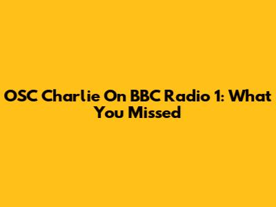 OSC Charlie On BBC Radio 1: What You Missed