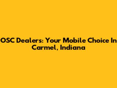 OSC Dealers: Your Mobile Choice In Carmel, Indiana