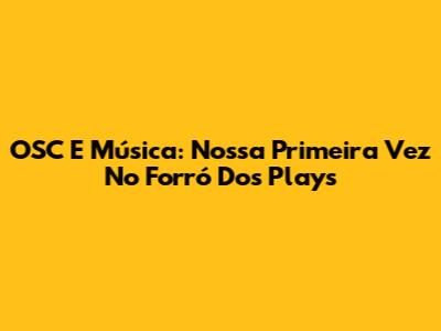 OSC E Música: Nossa Primeira Vez No Forró Dos Plays