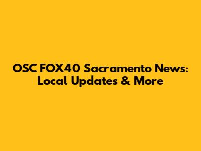 OSC FOX40 Sacramento News: Local Updates & More
