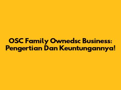 OSC Family Ownedsc Business: Pengertian Dan Keuntungannya!