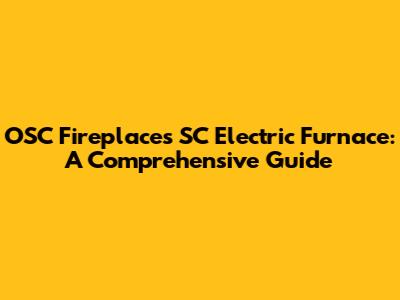 OSC Fireplaces SC Electric Furnace: A Comprehensive Guide