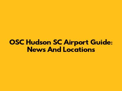 OSC Hudson SC Airport Guide: News And Locations