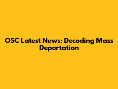 OSC Latest News: Decoding Mass Deportation