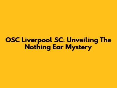 OSC Liverpool SC: Unveiling The 'Nothing Ear' Mystery