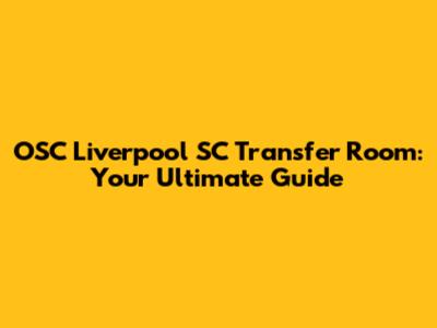 OSC Liverpool SC Transfer Room: Your Ultimate Guide