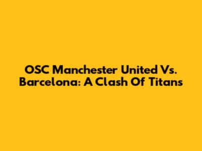 OSC Manchester United Vs. Barcelona: A Clash Of Titans