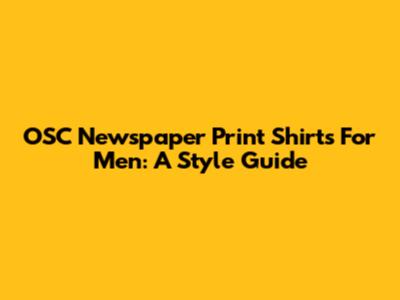 OSC Newspaper Print Shirts For Men: A Style Guide