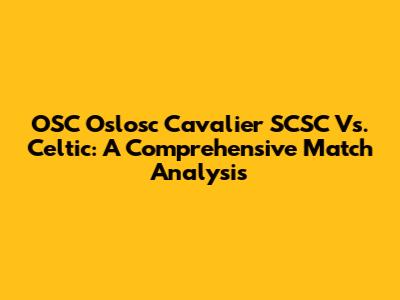 OSC Oslosc Cavalier SCSC Vs. Celtic: A Comprehensive Match Analysis