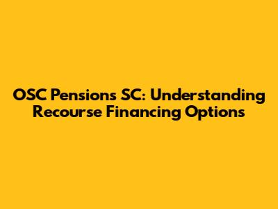 OSC Pensions SC: Understanding Recourse Financing Options