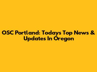 OSC Portland: Today's Top News & Updates In Oregon