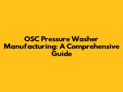OSC Pressure Washer Manufacturing: A Comprehensive Guide