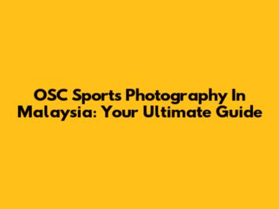 OSC Sports Photography In Malaysia: Your Ultimate Guide