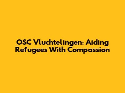 OSC Vluchtelingen: Aiding Refugees With Compassion