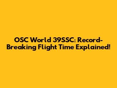 OSC World 39SSC: Record-Breaking Flight Time Explained!