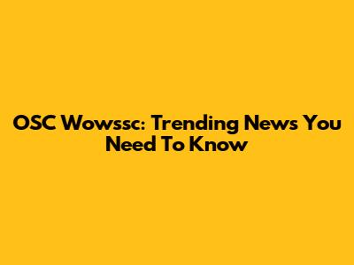 OSC Wowssc: Trending News You Need To Know