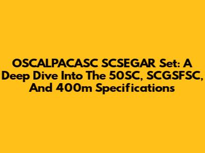 OSCALPACASC SCSEGAR Set: A Deep Dive Into The 50SC, SCGSFSC, And 400m Specifications