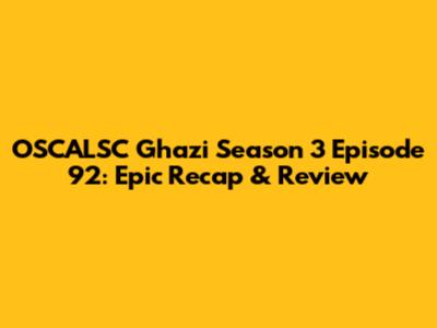 OSCALSC Ghazi Season 3 Episode 92: Epic Recap & Review