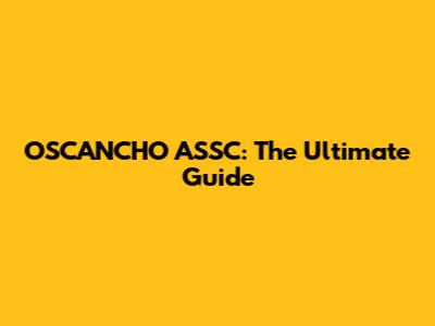 OSCANCHO ASSC: The Ultimate Guide