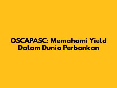 OSCAPASC: Memahami Yield Dalam Dunia Perbankan