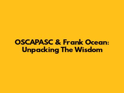 OSCAPASC & Frank Ocean: Unpacking The Wisdom