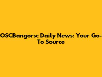 OSCBangorsc Daily News: Your Go-To Source