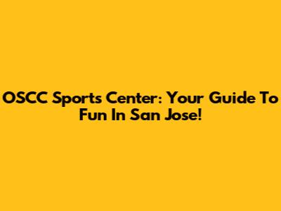 OSCC Sports Center: Your Guide To Fun In San Jose!