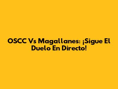 OSCC Vs Magallanes: ¡Sigue El Duelo En Directo!