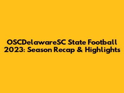 OSCDelawareSC State Football 2023: Season Recap & Highlights