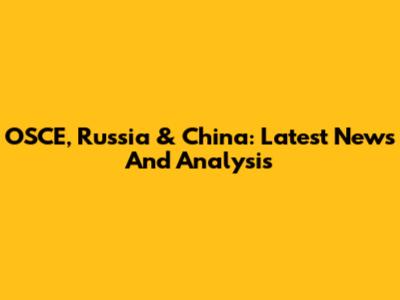OSCE, Russia & China: Latest News And Analysis