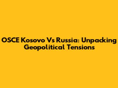 OSCE Kosovo Vs Russia: Unpacking Geopolitical Tensions