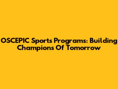 OSCEPIC Sports Programs: Building Champions Of Tomorrow