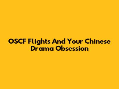 OSCF Flights And Your Chinese Drama Obsession