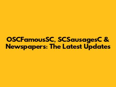 OSCFamousSC, SCSausagesC & Newspapers: The Latest Updates